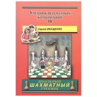 Иващенко С. "Школьный шахматный учебник. Учебник шахматных комбинаций. Том 1б"