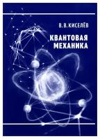 Квантовая механика: курс лекций, учебное пособие. 2-е изд., перераб. и доп.. Киселев В.В. мцнмо