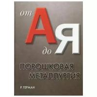 Герман Р. "Порошковая металлургия от А до Я. Учебно-справочное руководство"