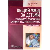 Запруднов А.М., Григорьев К.И. "Общий уход за детьми. Руководство к практическим занятиям и сестринской практике. Учебное пособие"