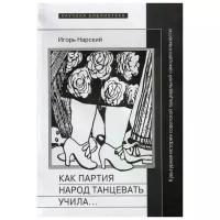 Нарский И. "Как партия народ танцевать учила… Культурная история советской танцевальной самодеятельности"