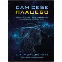 Сам себе плацебо: как использовать силу подсознания для здоровья и процветания