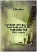 Newton's Principia, First Book Sections I, II, III, With Notes and Illustrations