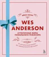 Нейтан Иэн. Уэс Андерсон. Аутентичные миры гениального режиссера. От Бутылочной ракеты до Французского вестника