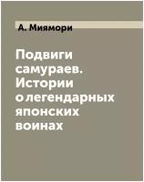 Подвиги самураев. Истории о легендарных японских воинах