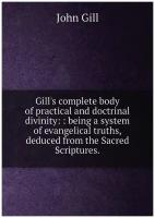 Gill's complete body of practical and doctrinal divinity:: being a system of evangelical truths, deduced from the Sacred Scriptures