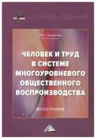 Человек и труд в системе многоуровневого общественного воспроизводства. Монография