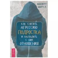 Митч А.Р. "Как снизить агрессию подростка и наладить с ним отношения"