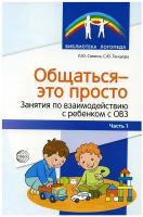 Общаться - это просто. Занятия по взаимодействию с ребенком с ОВЗ: Учебно-методическое пособие. Ч. 1