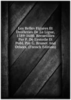 Les Belles Figures Et Drolleries De La Ligue, 1589-1600, Recueillies Par P. De L'estoile Et Publ. Par G. Brunet And Others. (French Edition)