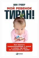 Гровер Ш. "Мой ребенок – тиран! Как вернуть взаимопонимание и покой в семью, где дети не слушаются и грубят"