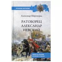 Ратоборец Александр Невский. Мифы и реалии великой судьбы. Широкорад А.Б