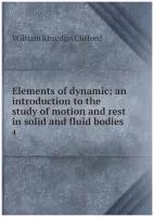 Elements of dynamic; an introduction to the study of motion and rest in solid and fluid bodies. 4