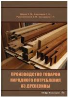 Производство товаров народного потребления из древесины: учебник. Царев Е.М., Анисимов С.Е., Рукомойников К.П. Инфра-Инженерия