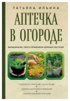 Аптечка в огороде: выращивание, сбор и применение целебных растений. Ильина Т. А. ЭКСМО