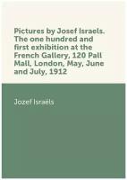 Pictures by Josef Israels. The one hundred and first exhibition at the French Gallery, 120 Pall Mall, London, May, June and July, 1912