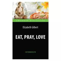 Гилберт Э. "Есть, молиться, любить (Eat, Pray, Love). Адаптированная книга для чтения на английском языке. Intermediate"