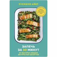 Рукмини Айер "Запечь за 30 минут. От быстрых обедов до простых десертов"