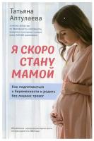 Я скоро стану мамой. Как подготовиться к беременности и родить без лишних тревог