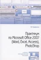 Практикум по Microsoft Office 2007 (Word, Excel, Access), Photoshop: учебно-методическое пособие