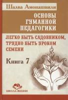 Основы гуманной педагогики. Книга 7. Легко быть садовником, трудно быть уроком семени