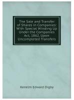 The Sale and Transfer of Shares in Companies: With Special Winding Up Under the Companies Act, 1862, Upon Uncompleted Transfers