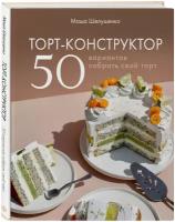 Мария Шелушенко. Торт-конструктор. 50 вариантов собрать свой торт