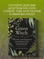 Green Witch. Полный путеводитель по природной магии трав, цветов, эфирных масел и многому другому