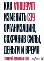 Финкельштейн Г. "Без шаблона. Как изменить организацию, сохранив силы, деньги и время"