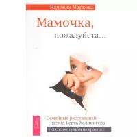 Маркова Н.Д. "Волшебная сила семейных расстановок. Мамочка, пожалуйста...Семейные расстановки - метод Берта Хеллингера"