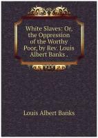 White Slaves: Or, the Oppression of the Worthy Poor, by Rev. Louis Albert Banks