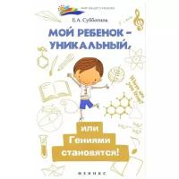 Субботина Е. А. "Мой ребенок - уникальный, или Гениями становятся!"