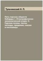 Пять горских обществ Кабарды: I. Этнографически-экономический очерк: II. Горские поэмы, песни, легенды, предания, сказки и пословицы