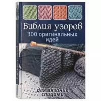 Библия узоров. 300 оригинальных идей для вязания спицами