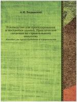 Руководство для проектирования и постройки зданий. Практические сведения по строительному искусству. Пособие для проектирования и строительства