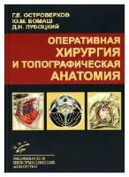 Островерхов Г. Е. "Оперативная хирургия и топографическая анатомия.- 6-е изд: Учебник для студентов медицинских вузов. УМО"