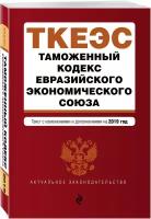 Таможенный кодекс Евразийского экономического союза: текст с изменениями и дополнениями на 2019 год