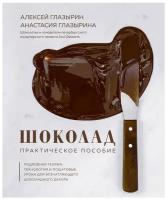 Алексей Глазырин, Анастасия Глазырина. Шоколад. Практическое пособие. Подробная теория, технология и пошаговые уроки для впечатляющего шоколадного