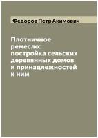 Плотничное ремесло: постройка сельских деревянных домов и принадлежностей к ним