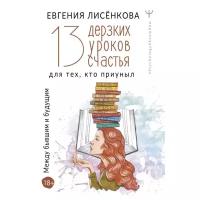 Лисёнкова Е. "13 дерзких уроков счастья для тех, кто приуныл. Между бывшим и будущим"