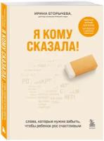 Егорычева Ирина. Я кому сказала! Слова, которые нужно забыть, чтобы ребенок рос счастливым