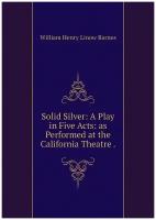 Solid Silver: A Play in Five Acts: as Performed at the California Theatre