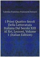I Primi Quattro Secoli Della Letteratura Italiana Dal Secolo XIII Al Xvi, Lezioni, Volume 1 (Italian Edition)