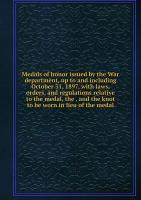 Medals of honor issued by the War department, up to and including October 31, 1897, with laws, orders, and regulations relative to the medal, the . and the knot to be worn in lieu of the medal