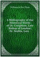 A Bibliography of the Historical Works of Dr. Creighton, Late Bishop of London; Dr. Stubbs, Late