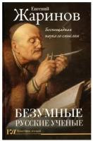 Безумные русские ученые. Беспощадная наука со смыслом Жаринов Е.В