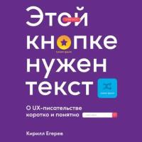 Кирилл Егерев "Этой кнопке нужен текст: O UX-писательстве коротко и понятно (аудиокнига)"