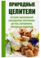 Природные целители. Лечение заболеваний скипидаром, керосином, дегтем, парафином, перекисью водорода. Сайдакова Р.И