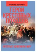 Герои крестовых походов, которые изменили мир. Величко А. М