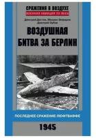 Воздушная битва за Берлин. Последнее сражение люфтваффе. 1945